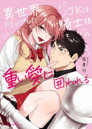 異世界トリップしたJKは騎士様の重い愛に囲われる【単行本】